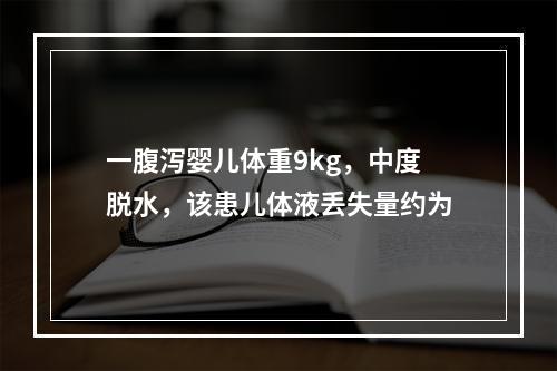 一腹泻婴儿体重9kg，中度脱水，该患儿体液丢失量约为