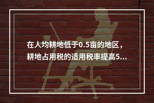 在人均耕地低于0.5亩的地区，耕地占用税的适用税率提高50%