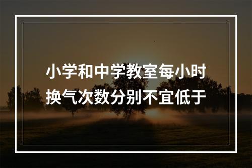 小学和中学教室每小时换气次数分别不宜低于