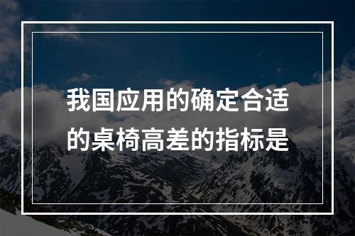 我国应用的确定合适的桌椅高差的指标是