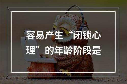 容易产生“闭锁心理”的年龄阶段是