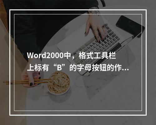 Word2000中，格式工具栏上标有“B”的字母按钮的作用是