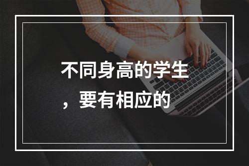 不同身高的学生，要有相应的