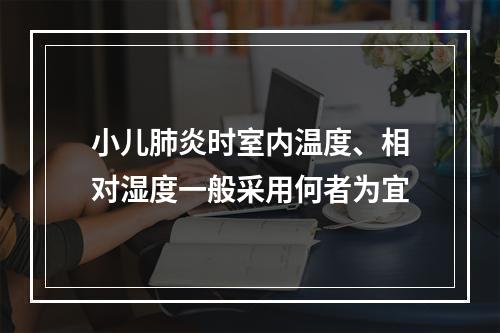 小儿肺炎时室内温度、相对湿度一般采用何者为宜