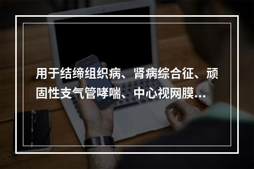 用于结缔组织病、肾病综合征、顽固性支气管哮喘、中心视网膜炎、