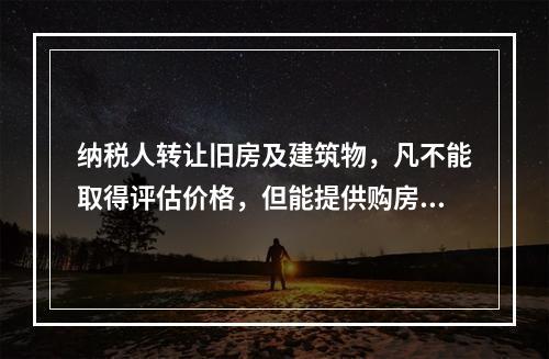 纳税人转让旧房及建筑物，凡不能取得评估价格，但能提供购房发票