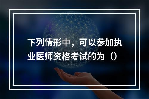 下列情形中，可以参加执业医师资格考试的为（）