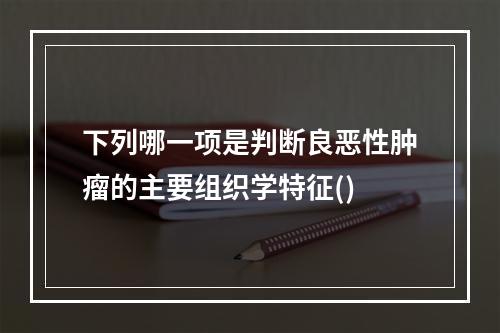 下列哪一项是判断良恶性肿瘤的主要组织学特征()