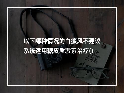 以下哪种情况的白癜风不建议系统运用糖皮质激素治疗()