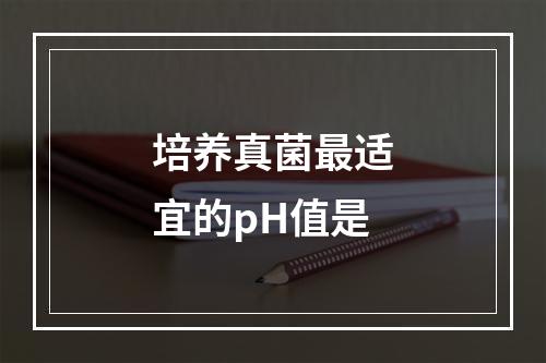 培养真菌最适宜的pH值是