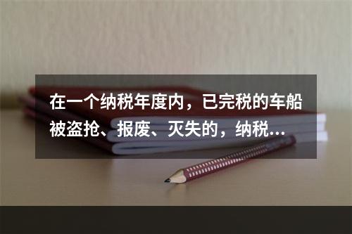 在一个纳税年度内，已完税的车船被盗抢、报废、灭失的，纳税人可