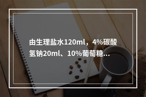 由生理盐水120ml，4%碳酸氢钠20ml、10%葡萄糖液1