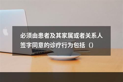 必须由患者及其家属或者关系人签字同意的诊疗行为包括（）