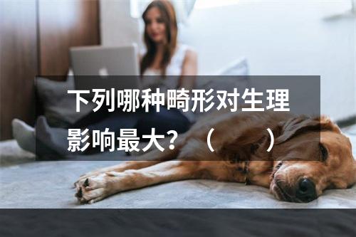 下列哪种畸形对生理影响最大？（　　）