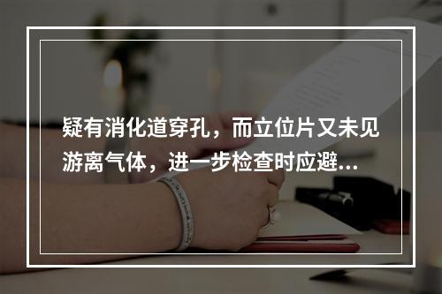 疑有消化道穿孔，而立位片又未见游离气体，进一步检查时应避免以