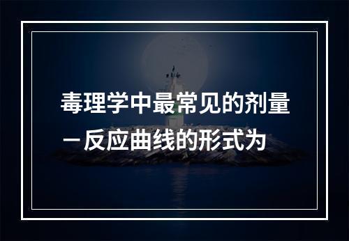 毒理学中最常见的剂量－反应曲线的形式为