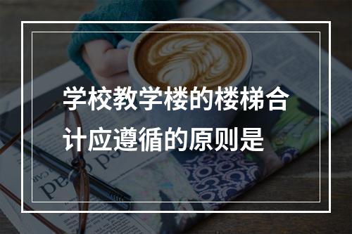 学校教学楼的楼梯合计应遵循的原则是