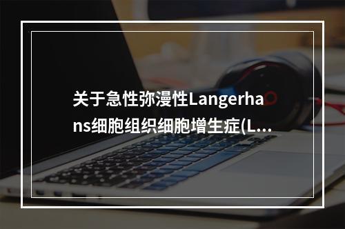 关于急性弥漫性Langerhans细胞组织细胞增生症(Let