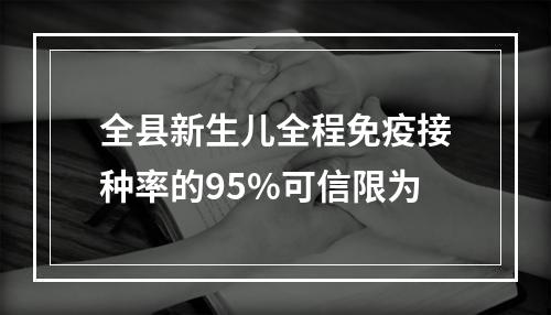 全县新生儿全程免疫接种率的95%可信限为