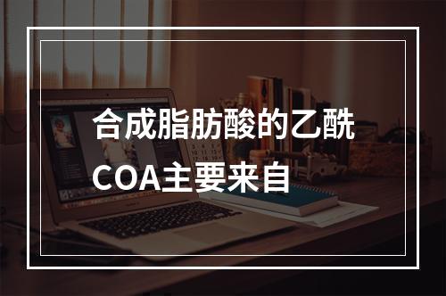 合成脂肪酸的乙酰COA主要来自