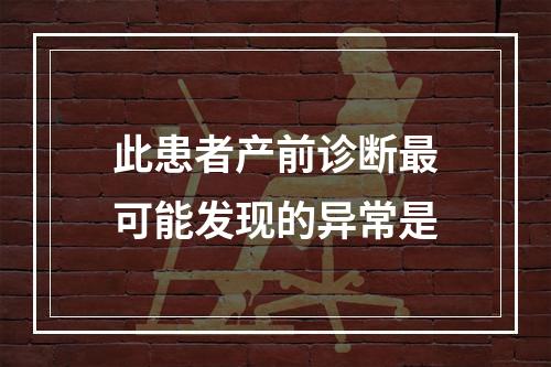 此患者产前诊断最可能发现的异常是