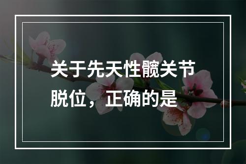 关于先天性髋关节脱位，正确的是