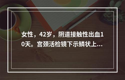 女性，42岁，阴道接触性出血10天。宫颈活检镜下示鳞状上皮增