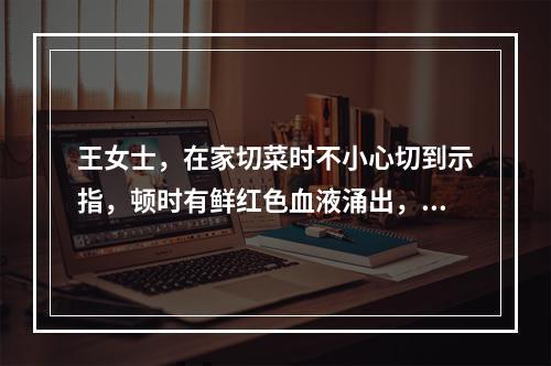 王女士，在家切菜时不小心切到示指，顿时有鲜红色血液涌出，应即