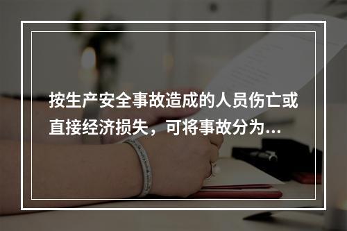 按生产安全事故造成的人员伤亡或直接经济损失，可将事故分为（　