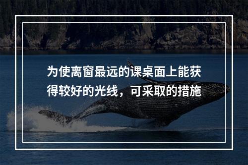 为使离窗最远的课桌面上能获得较好的光线，可采取的措施