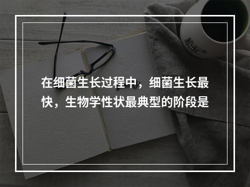 在细菌生长过程中，细菌生长最快，生物学性状最典型的阶段是