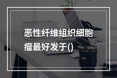 恶性纤维组织细胞瘤最好发于()