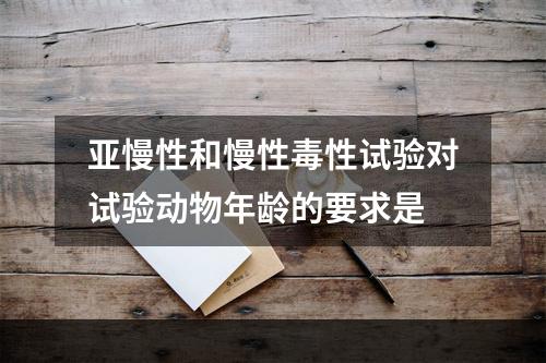 亚慢性和慢性毒性试验对试验动物年龄的要求是