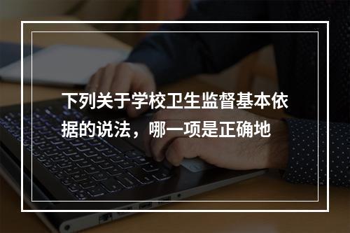 下列关于学校卫生监督基本依据的说法，哪一项是正确地