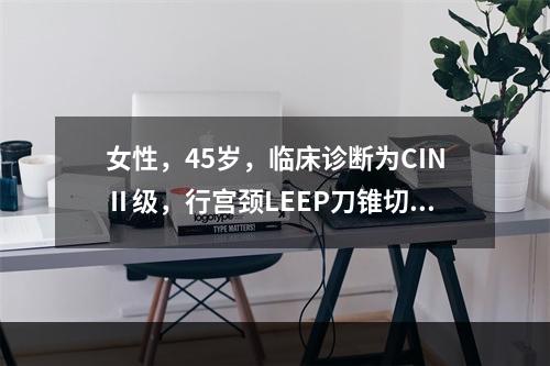 女性，45岁，临床诊断为CINⅡ级，行宫颈LEEP刀锥切术治