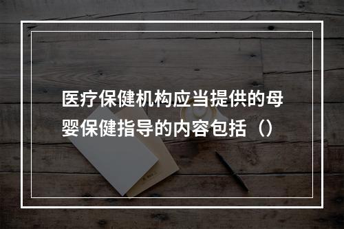 医疗保健机构应当提供的母婴保健指导的内容包括（）