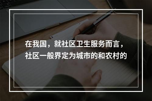 在我国，就社区卫生服务而言，社区一般界定为城市的和农村的