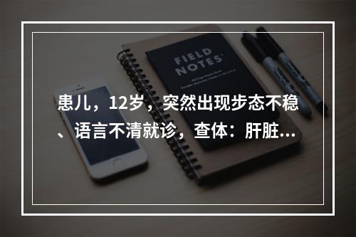 患儿，12岁，突然出现步态不稳、语言不清就诊，查体：肝脏右肋