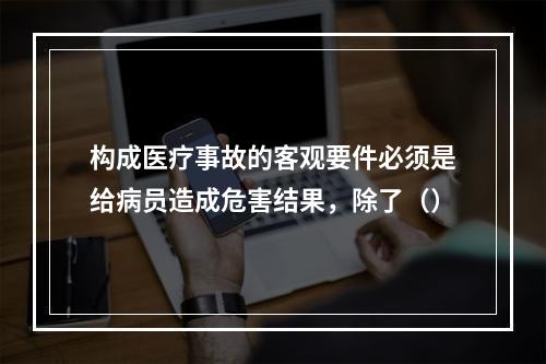 构成医疗事故的客观要件必须是给病员造成危害结果，除了（）