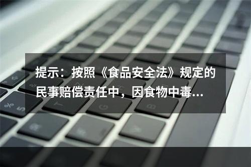 提示：按照《食品安全法》规定的民事赔偿责任中，因食物中毒承担