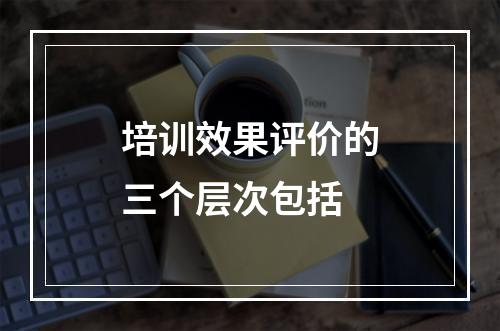 培训效果评价的三个层次包括