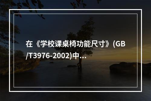 在《学校课桌椅功能尺寸》(GB/T3976-2002)中，现