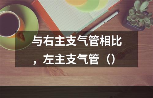 与右主支气管相比，左主支气管（）