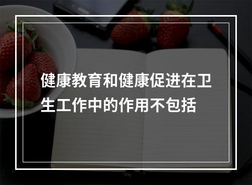 健康教育和健康促进在卫生工作中的作用不包括