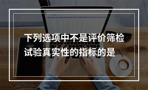 下列选项中不是评价筛检试验真实性的指标的是