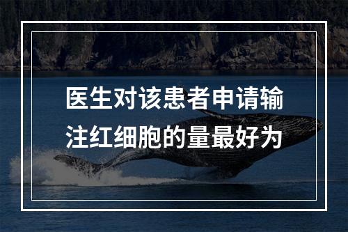 医生对该患者申请输注红细胞的量最好为