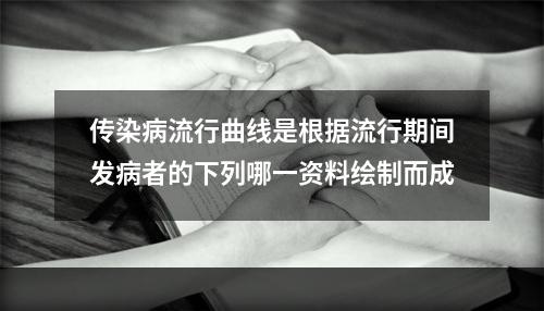 传染病流行曲线是根据流行期间发病者的下列哪一资料绘制而成