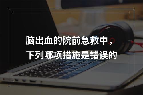 脑出血的院前急救中，下列哪项措施是错误的