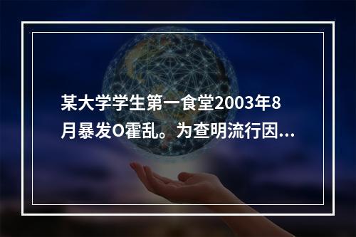 某大学学生第一食堂2003年8月暴发O霍乱。为查明流行因素，