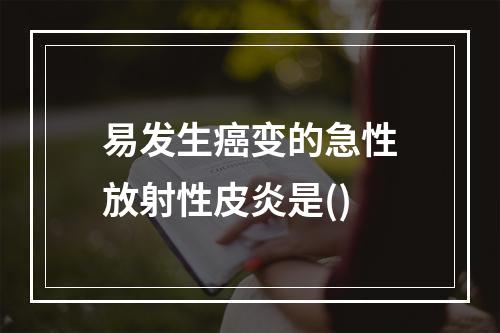 易发生癌变的急性放射性皮炎是()